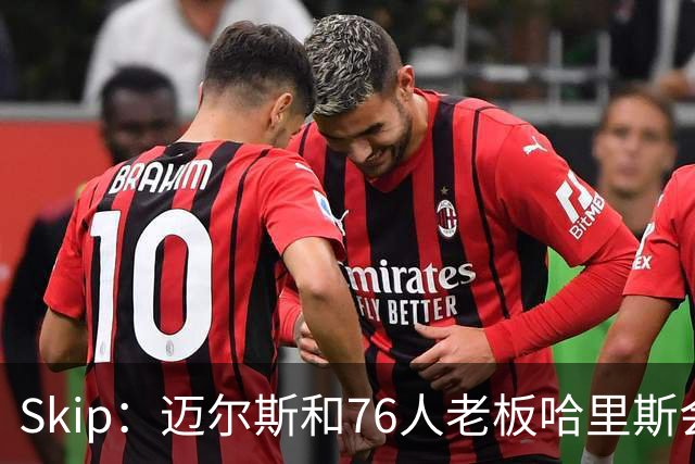 Skip：迈尔斯和76人老板哈里斯会让詹姆斯得到应有的尊重